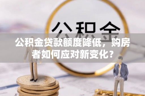 阳谷公积金贷款额度降低，购房者如何应对新变化？