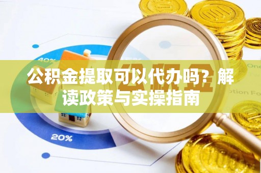 阳谷公积金提取可以代办吗？解读政策与实操指南