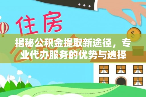 阳谷揭秘公积金提取新途径，专业代办服务的优势与选择