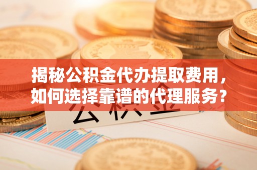 阳谷揭秘公积金代办提取费用，如何选择靠谱的代理服务？