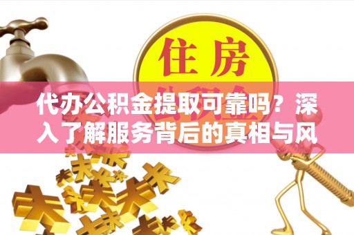 阳谷代办公积金提取可靠吗？深入了解服务背后的真相与风险