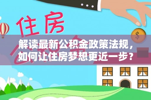 阳谷解读最新公积金政策法规，如何让住房梦想更近一步？