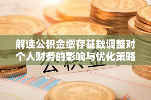 阳谷解读公积金缴存基数调整对个人财务的影响与优化策略