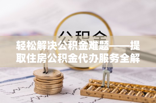 阳谷轻松解决公积金难题——提取住房公积金代办服务全解析