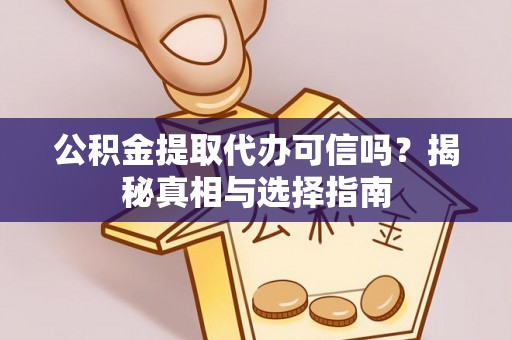 阳谷公积金提取代办可信吗？揭秘真相与选择指南