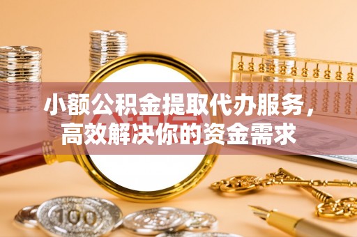 阳谷小额公积金提取代办服务，高效解决你的资金需求