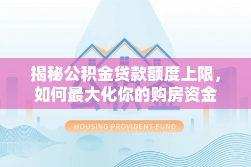 阳谷揭秘公积金贷款额度上限，如何最大化你的购房资金