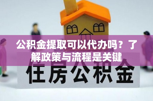 阳谷公积金提取可以代办吗？了解政策与流程是关键