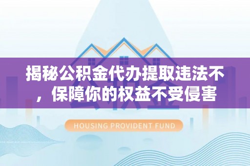 阳谷揭秘公积金代办提取违法不，保障你的权益不受侵害