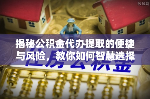 阳谷揭秘公积金代办提取的便捷与风险，教你如何智慧选择