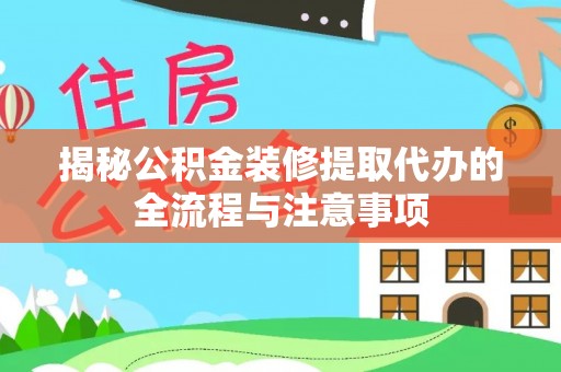 阳谷揭秘公积金装修提取代办的全流程与注意事项