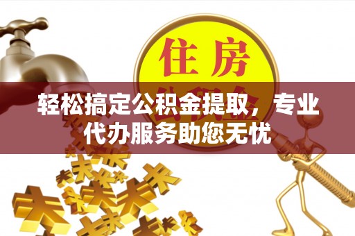 阳谷轻松搞定公积金提取，专业代办服务助您无忧