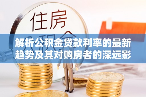 阳谷解析公积金贷款利率的最新趋势及其对购房者的深远影响