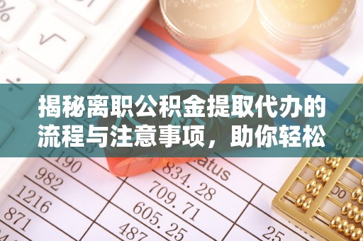 阳谷揭秘离职公积金提取代办的流程与注意事项，助你轻松拿回属于你的钱！