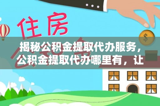 阳谷揭秘公积金提取代办服务，公积金提取代办哪里有，让你省时省心的解决方案