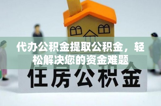 阳谷代办公积金提取公积金，轻松解决您的资金难题