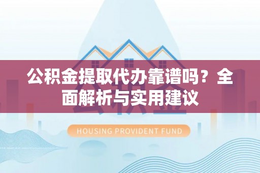 阳谷公积金提取代办靠谱吗？全面解析与实用建议
