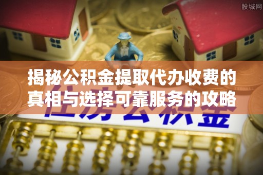 阳谷揭秘公积金提取代办收费的真相与选择可靠服务的攻略