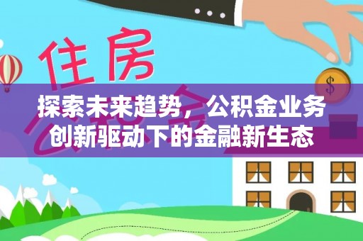 阳谷探索未来趋势，公积金业务创新驱动下的金融新生态