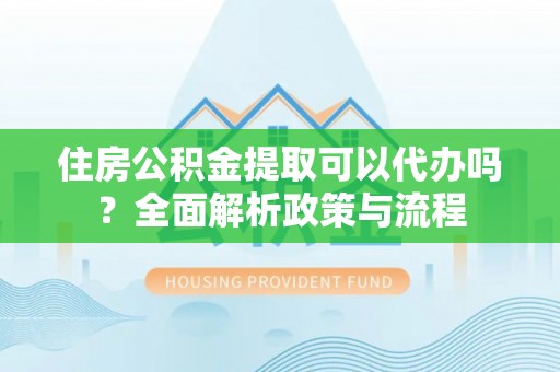 阳谷住房公积金提取可以代办吗？全面解析政策与流程