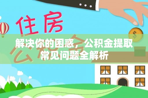 阳谷解决你的困惑，公积金提取常见问题全解析