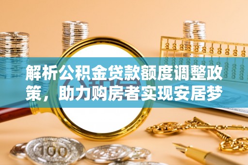 阳谷解析公积金贷款额度调整政策，助力购房者实现安居梦想