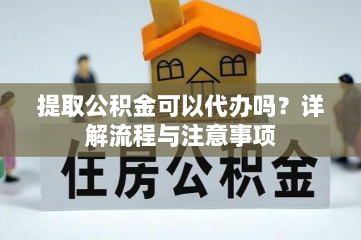 阳谷提取公积金可以代办吗？详解流程与注意事项