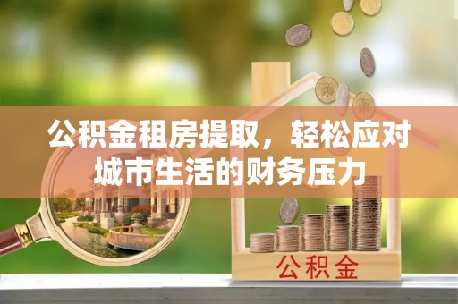 阳谷公积金租房提取，轻松应对城市生活的财务压力