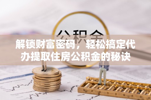 阳谷解锁财富密码，轻松搞定代办提取住房公积金的秘诀