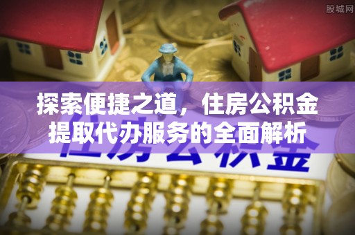 阳谷探索便捷之道，住房公积金提取代办服务的全面解析