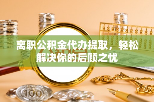 阳谷离职公积金代办提取，轻松解决你的后顾之忧