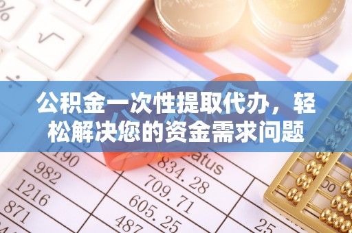 阳谷公积金一次性提取代办，轻松解决您的资金需求问题