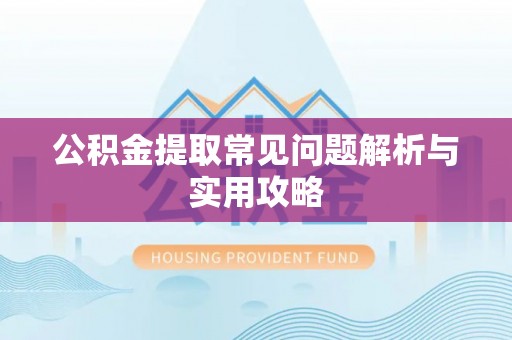 阳谷公积金提取常见问题解析与实用攻略