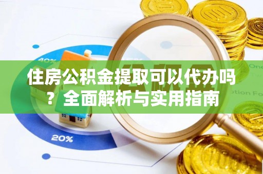 阳谷住房公积金提取可以代办吗？全面解析与实用指南