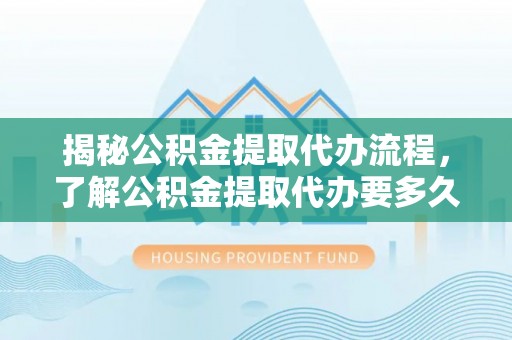 阳谷揭秘公积金提取代办流程，了解公积金提取代办要多久的关键因素