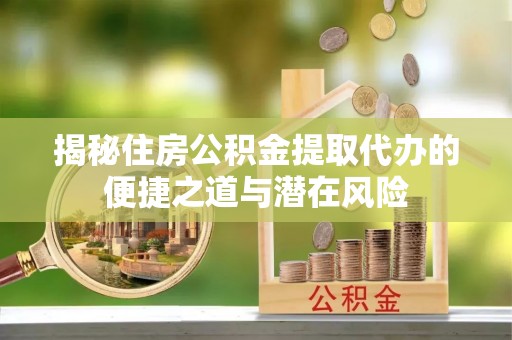 阳谷揭秘住房公积金提取代办的便捷之道与潜在风险