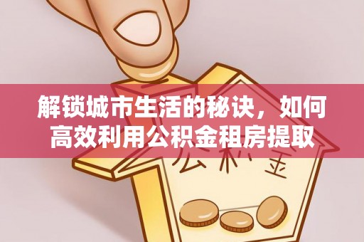 阳谷解锁城市生活的秘诀，如何高效利用公积金租房提取