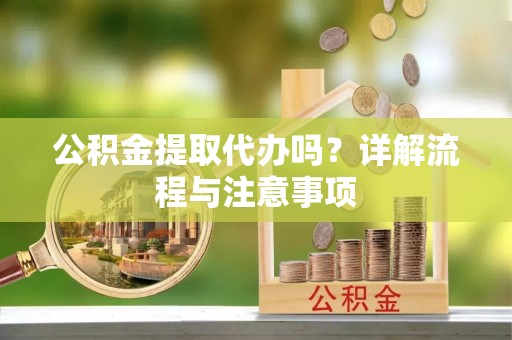 阳谷公积金提取代办吗？详解流程与注意事项