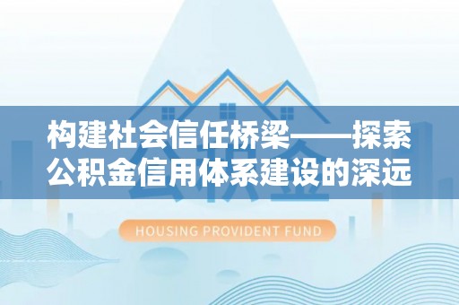 阳谷构建社会信任桥梁——探索公积金信用体系建设的深远意义