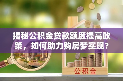 阳谷揭秘公积金贷款额度提高政策，如何助力购房梦实现？