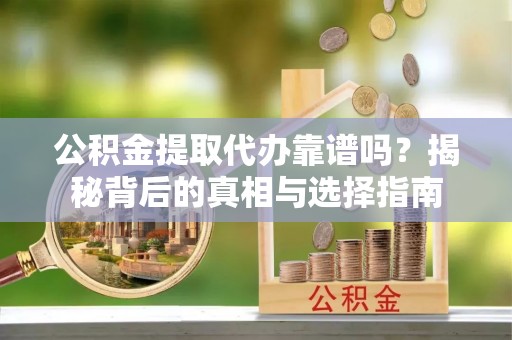 阳谷公积金提取代办靠谱吗？揭秘背后的真相与选择指南