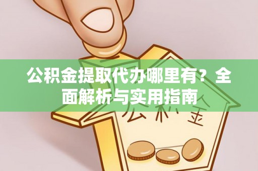 阳谷公积金提取代办哪里有？全面解析与实用指南