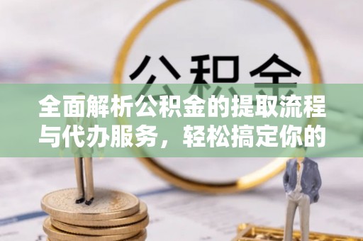 阳谷全面解析公积金的提取流程与代办服务，轻松搞定你的公积金咨询代办提取