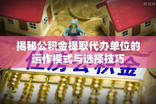 阳谷揭秘公积金提取代办单位的运作模式与选择技巧