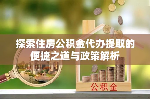 阳谷探索住房公积金代办提取的便捷之道与政策解析