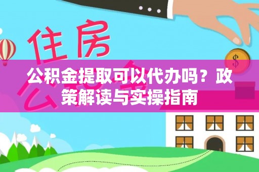 阳谷公积金提取可以代办吗？政策解读与实操指南