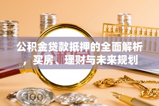 阳谷公积金贷款抵押的全面解析，买房、理财与未来规划