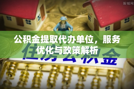 阳谷公积金提取代办单位，服务优化与政策解析