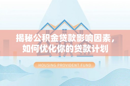 阳谷揭秘公积金贷款影响因素，如何优化你的贷款计划