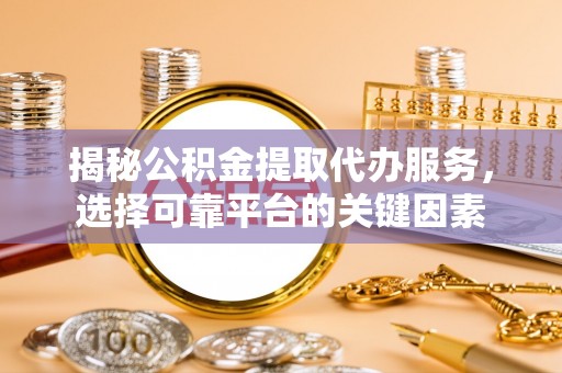 阳谷揭秘公积金提取代办服务，选择可靠平台的关键因素